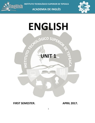 1
INSTITUTO TECNOLÓGICO SUPERIOR DE TEPEACA
ACADEMIA DE INGLÉS
ENGLISH
UNIT 1
FIRST SEMESTER. APRIL 2017.
 