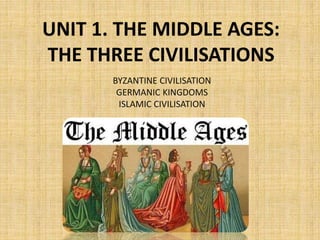 UNIT 1. THE MIDDLE AGES:
THE THREE CIVILISATIONS
BYZANTINE CIVILISATION
GERMANIC KINGDOMS
ISLAMIC CIVILISATION
 