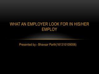 WHAT AN EMPLOYER LOOK FOR IN HIS/HER
EMPLOY
Presented by:- Bhavsar Parth(161310109006)
 