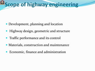 Scope of highway engineering
 Development, planning and location
 Highway design, geometric and structure
 Traffic perf...