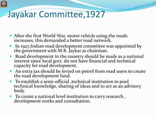 Jayakar Committee,1927
 After the first World War, motor vehicle using the roads
increases, this demanded a better road n...