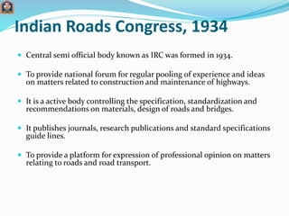 Indian Roads Congress, 1934
 Central semi official body known as IRC was formed in 1934.
 To provide national forum for ...
