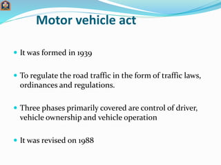 Motor vehicle act
 It was formed in 1939
 To regulate the road traffic in the form of traffic laws,
ordinances and regul...
