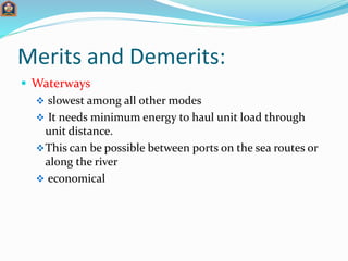 Merits and Demerits:
 Waterways
 slowest among all other modes
 It needs minimum energy to haul unit load through
unit ...