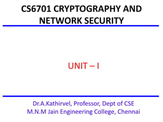 CS6701 CRYPTOGRAPHY AND
NETWORK SECURITY
UNIT – I
Dr.A.Kathirvel, Professor, Dept of CSE
M.N.M Jain Engineering College, Chennai
 