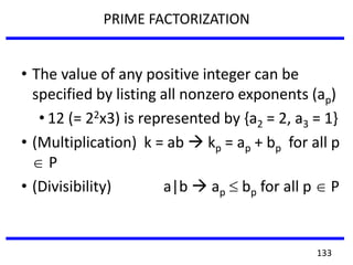 • The value of any positive integer can be
specified by listing all nonzero exponents (ap)
• 12 (= 22x3) is represented by {a2 = 2, a3 = 1}
• (Multiplication) k = ab  kp = ap + bp for all p
P
• (Divisibility) a|b  ap bp for all p P
PRIME FACTORIZATION
133
 
