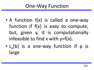 One-Way Function
• A function f(x) is called a one-way
function if f(x) is easy to compute,
but, given y, it is computationally
infeasible to find x with y=f(x).
• La(b) is a one-way function if p is
large
156
 
