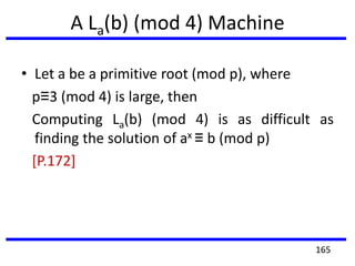 A La(b) (mod 4) Machine
• Let a be a primitive root (mod p), where
p≡3 (mod 4) is large, then
Computing La(b) (mod 4) is as difficult as
finding the solution of ax ≡ b (mod p)
[P.172]
165
 