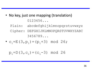 • No key, just one mapping (translation)
0123456...
Plain: abcdefghijklmnopqrstuvwxyz
Cipher: DEFGHIJKLMNOPQRSTUVWXYZABC
3456789...
• ci=E(3,pi)=(pi+3) mod 26;
pi=D(3,ci)=(ci-3) mod 26
36
 