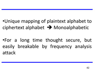 •Unique mapping of plaintext alphabet to
ciphertext alphabet  Monoalphabetic
•For a long time thought secure, but
easily breakable by frequency analysis
attack
42
 
