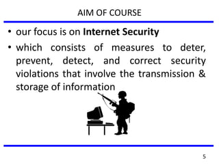 AIM OF COURSE
• our focus is on Internet Security
• which consists of measures to deter,
prevent, detect, and correct security
violations that involve the transmission &
storage of information
5
 