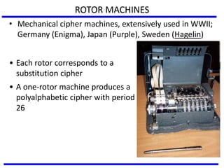 ROTOR MACHINES
• Mechanical cipher machines, extensively used in WWII;
Germany (Enigma), Japan (Purple), Sweden (Hagelin)
• Each rotor corresponds to a
substitution cipher
• A one-rotor machine produces a
polyalphabetic cipher with period
26
 