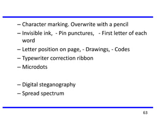 – Character marking. Overwrite with a pencil
– Invisible ink, - Pin punctures, - First letter of each
word
– Letter position on page, - Drawings, - Codes
– Typewriter correction ribbon
– Microdots
– Digital steganography
– Spread spectrum
63
 
