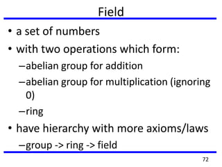 Field
• a set of numbers
• with two operations which form:
–abelian group for addition
–abelian group for multiplication (ignoring
0)
–ring
• have hierarchy with more axioms/laws
–group -> ring -> field
72
 