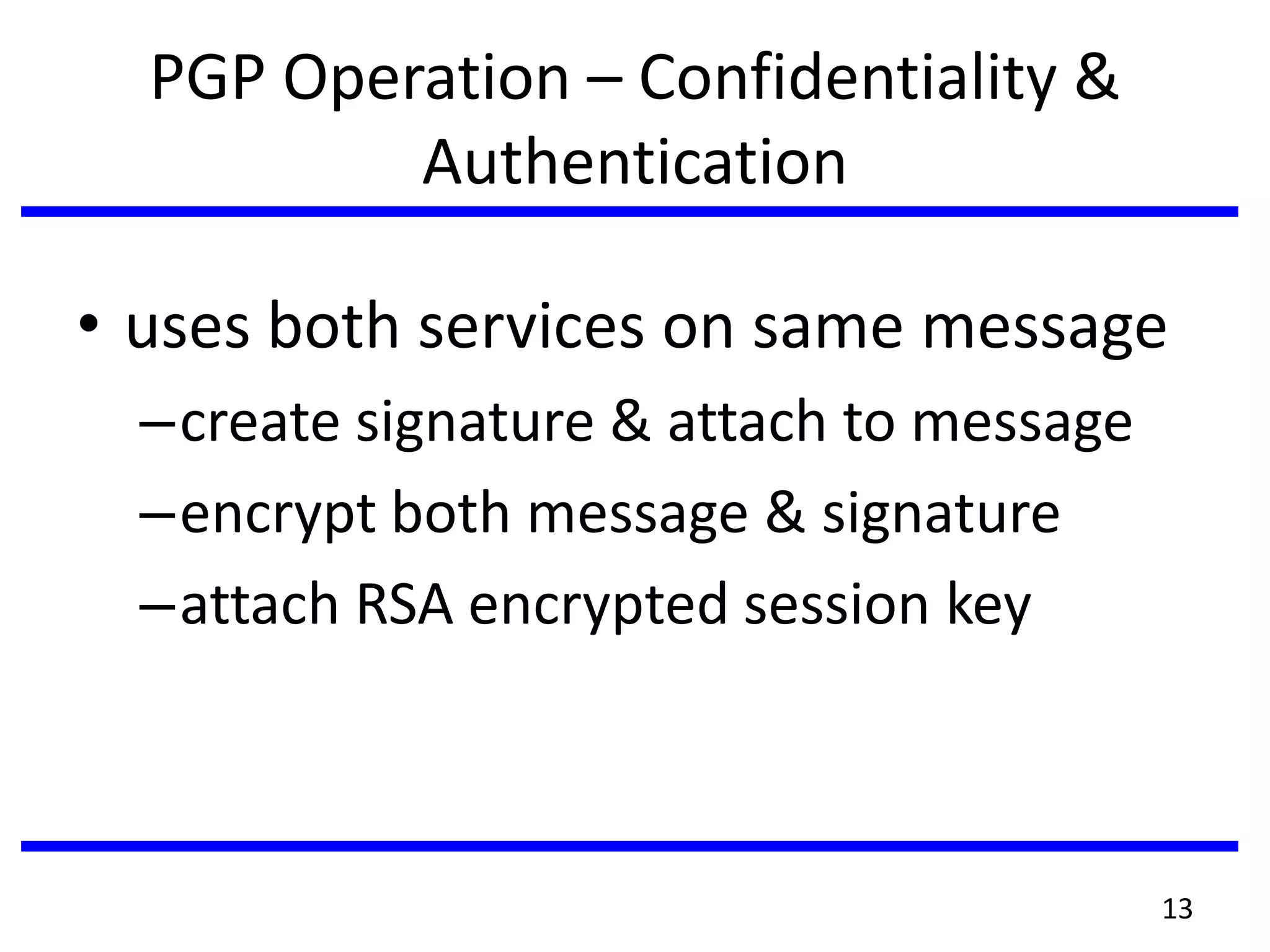 PGP Operation – Confidentiality &
Authentication
• uses both services on same message
–create signature & attach to message
–encrypt both message & signature
–attach RSA encrypted session key
13
 