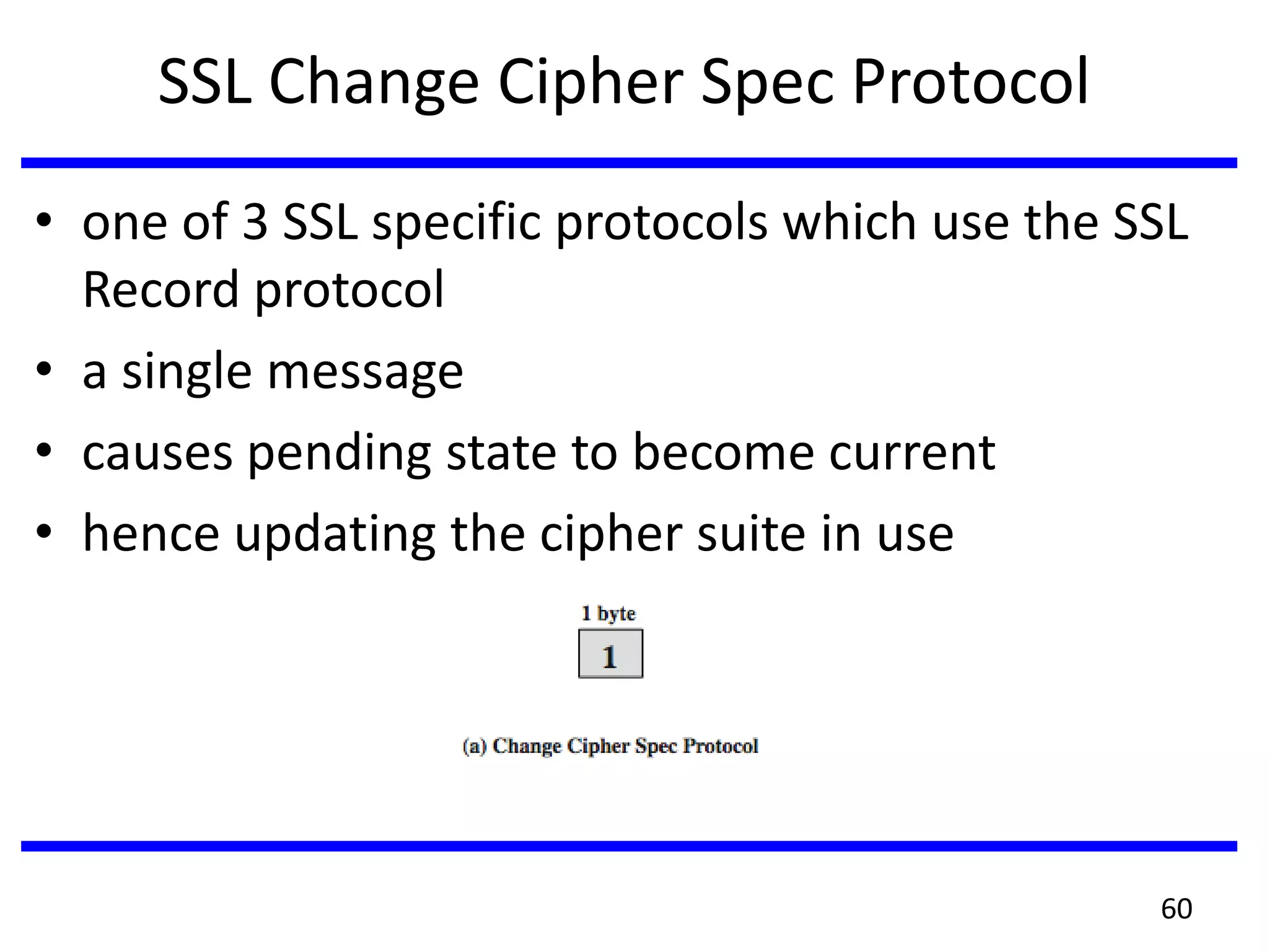 SSL Change Cipher Spec Protocol
• one of 3 SSL specific protocols which use the SSL
Record protocol
• a single message
• causes pending state to become current
• hence updating the cipher suite in use
60
 