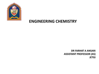 ENGINEERING CHEMISTRY
DR FARHAT A ANSARI
ASSISTANT PROFESSOR (AS)
JETGI
 