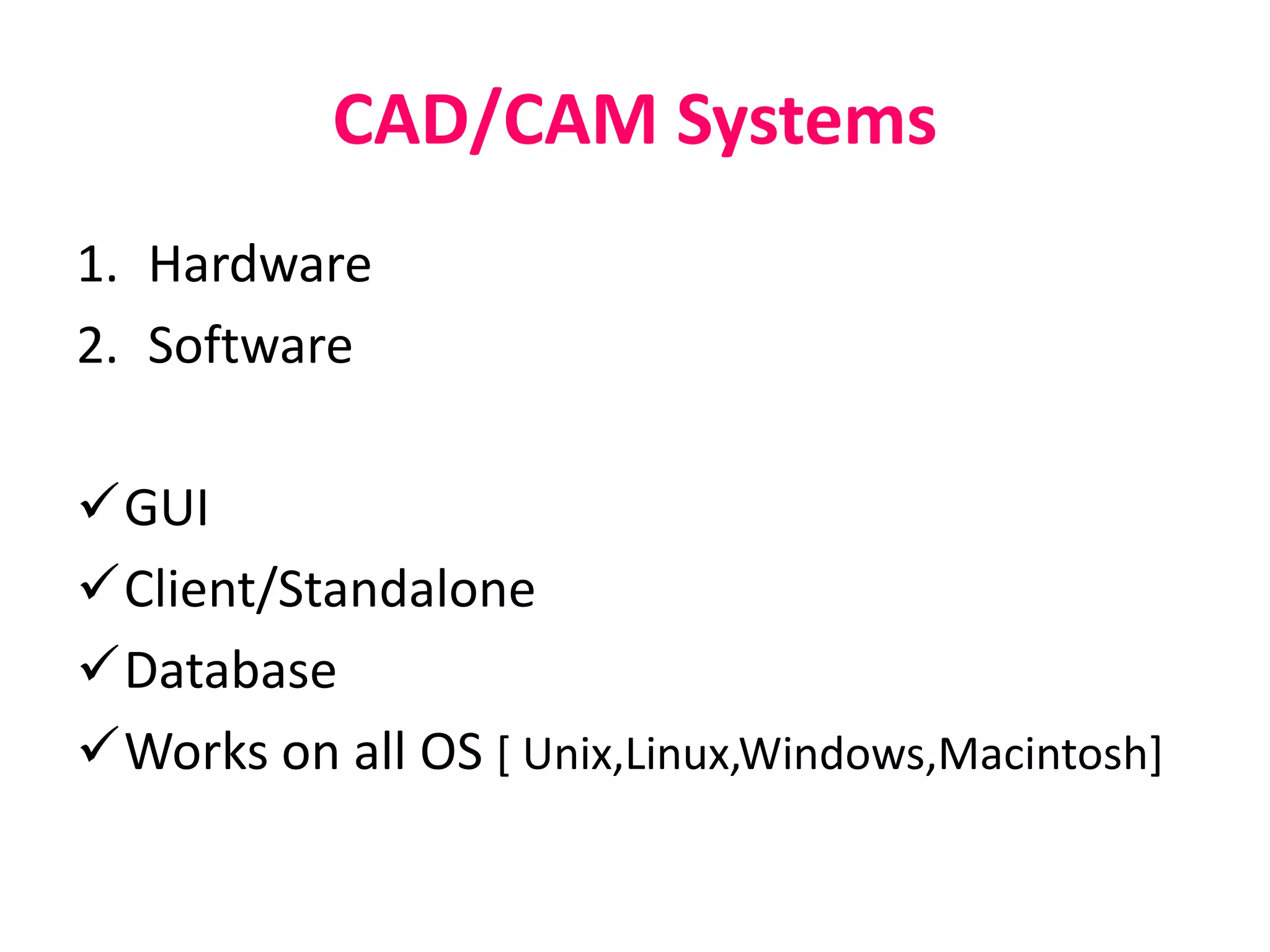 CAD/CAM Systems
1. Hardware
2. Software
GUI
Client/Standalone
Database
Works on all OS [ Unix,Linux,Windows,Macintosh]
 