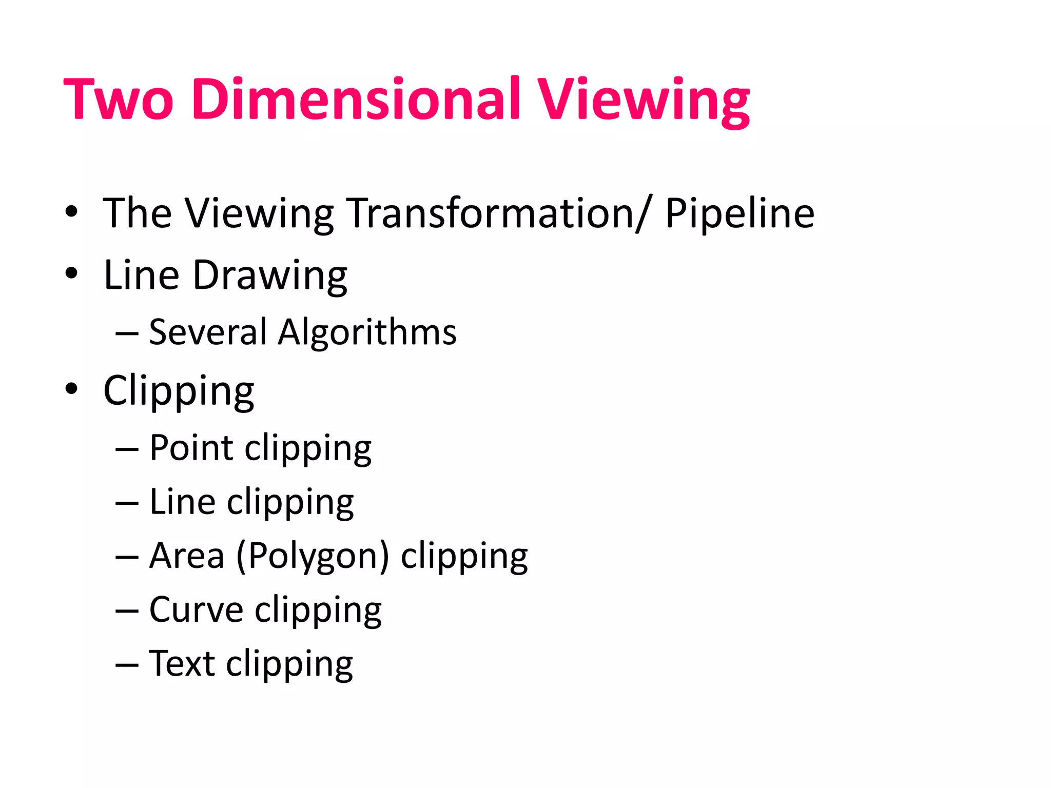 Two Dimensional Viewing
• The Viewing Transformation/ Pipeline
• Line Drawing
– Several Algorithms
• Clipping
– Point clipping
– Line clipping
– Area (Polygon) clipping
– Curve clipping
– Text clipping
 
