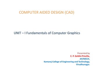 Presented by
C. P. Goldin Priscilla,
AP/MECH,
Kamaraj College of Engineering and Technology,
Virudhunagar.
COMPUTER AIDED DESIGN (CAD)
UNIT – I Fundamentals of Computer Graphics
 