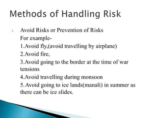 1. Avoid Risks or Prevention of Risks
For example-
1.Avoid fly,(avoid travelling by airplane)
2.Avoid fire,
3.Avoid going to the border at the time of war
tensions
4.Avoid travelling during monsoon
5.Avoid going to ice lands(manali) in summer as
there can be ice slides.
 