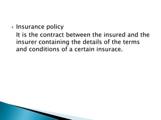  Insurance policy
It is the contract between the insured and the
insurer containing the details of the terms
and conditions of a certain insurace.
 