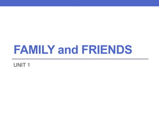 FAMILY and FRIENDS
UNIT 1
 