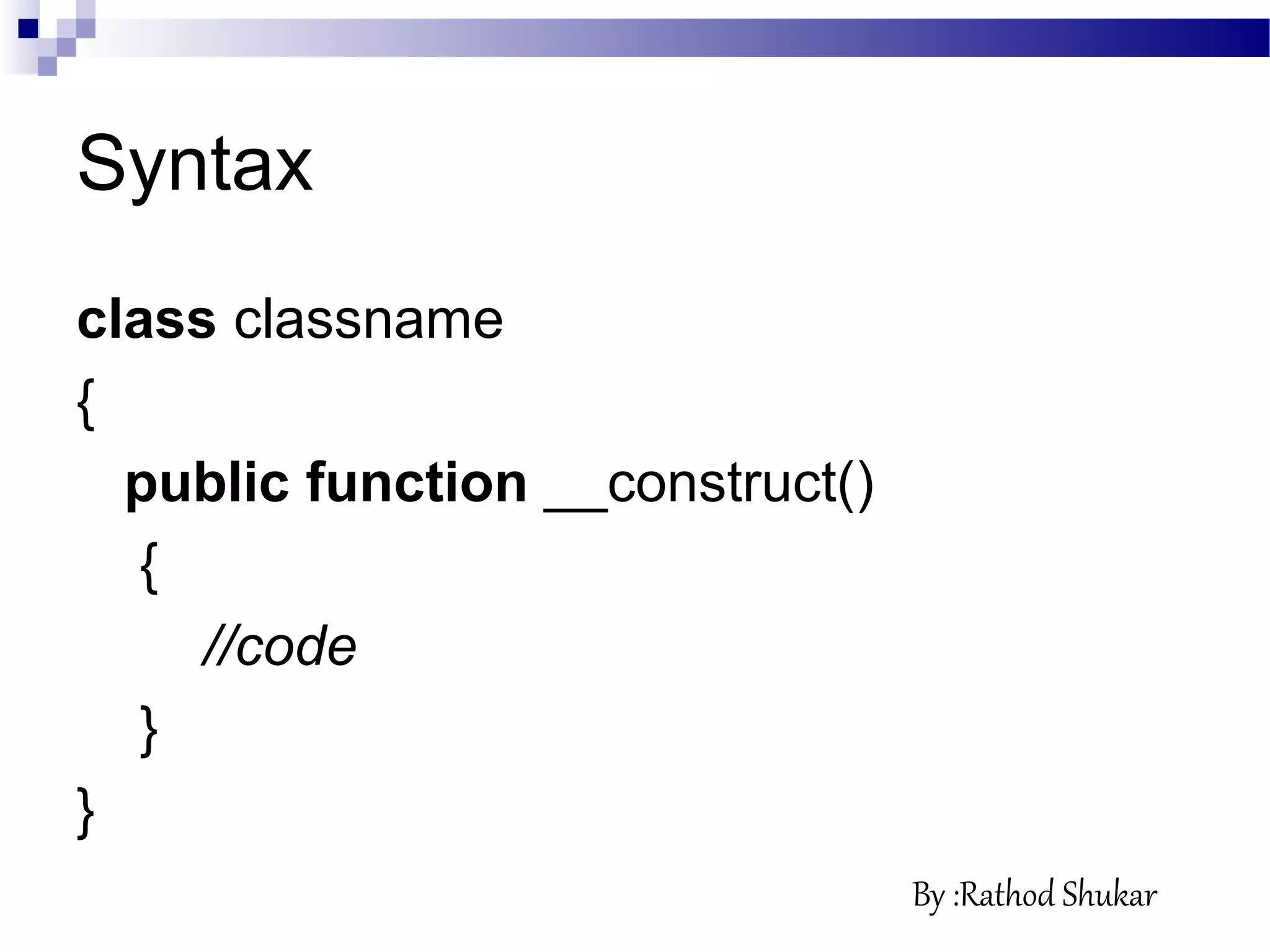Syntax
class classname
{
public function __construct()
{
//code
}
}
By :Rathod Shukar
 