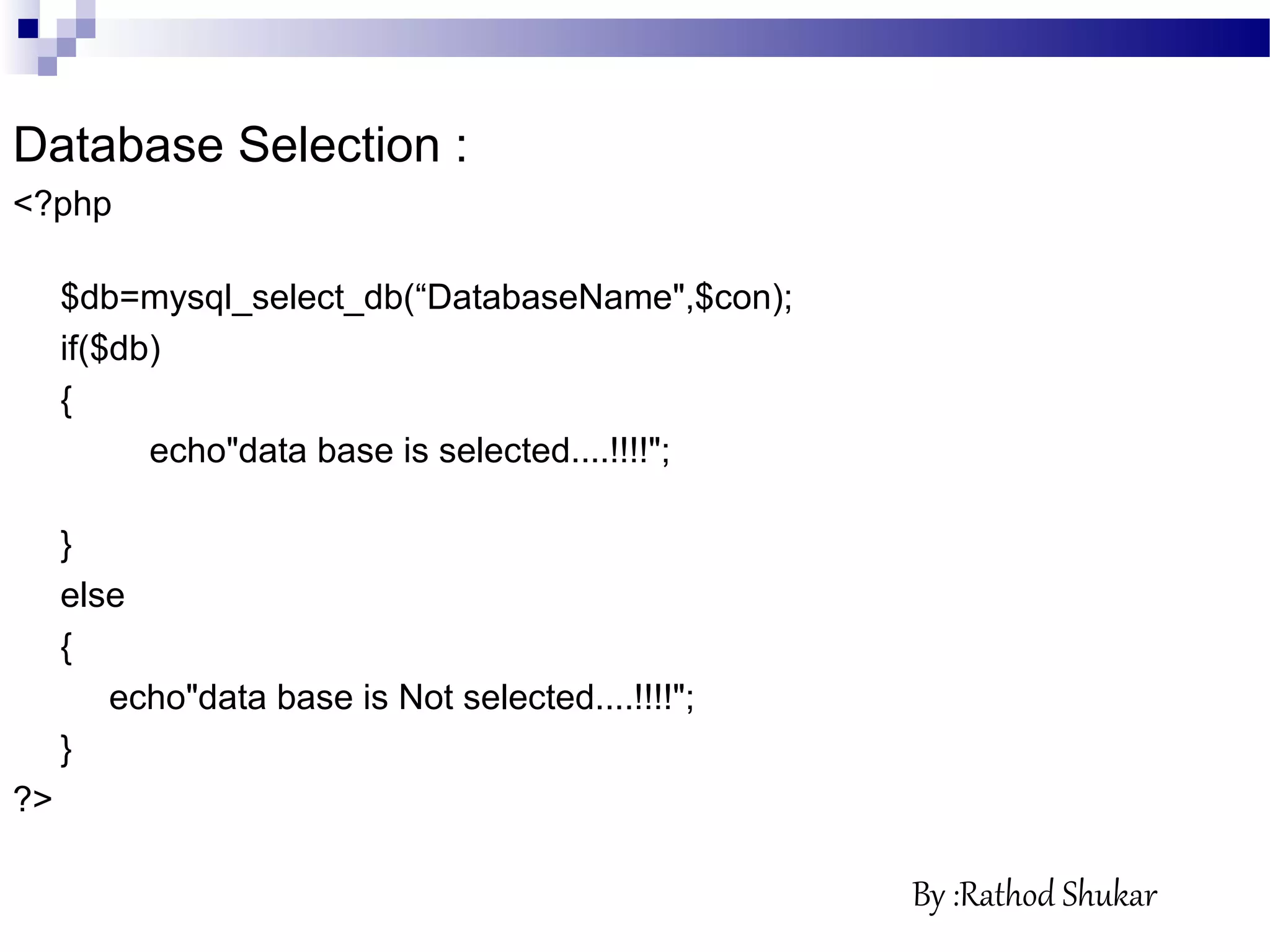Database Selection :
<?php
$db=mysql_select_db(“DatabaseName",$con);
if($db)
{
echo"data base is selected....!!!!";
}
else
{
echo"data base is Not selected....!!!!";
}
?>
By :Rathod Shukar
 