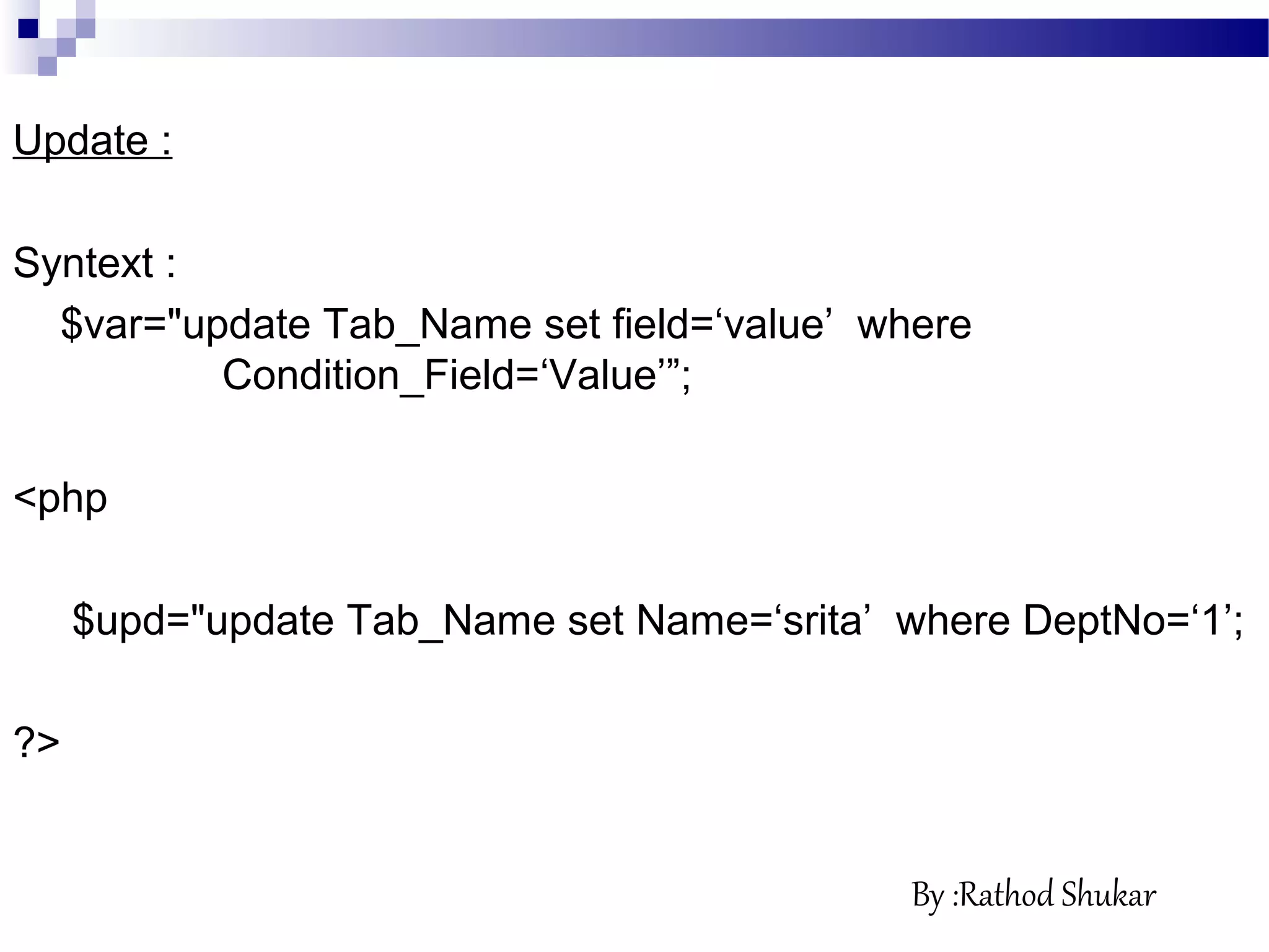 Update :
Syntext :
$var="update Tab_Name set field=‘value’ where
Condition_Field=‘Value’”;
<php
$upd="update Tab_Name set Name=‘srita’ where DeptNo=‘1’;
?>
By :Rathod Shukar
 