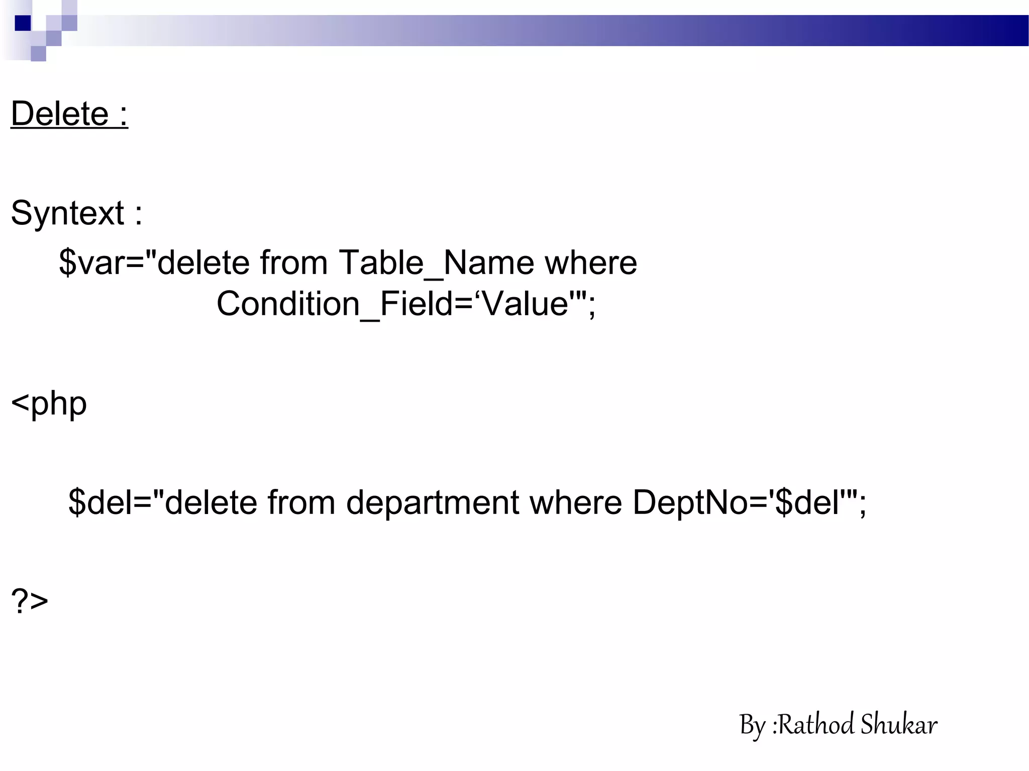 Delete :
Syntext :
$var="delete from Table_Name where
Condition_Field=‘Value'";
<php
$del="delete from department where DeptNo='$del'";
?>
By :Rathod Shukar
 