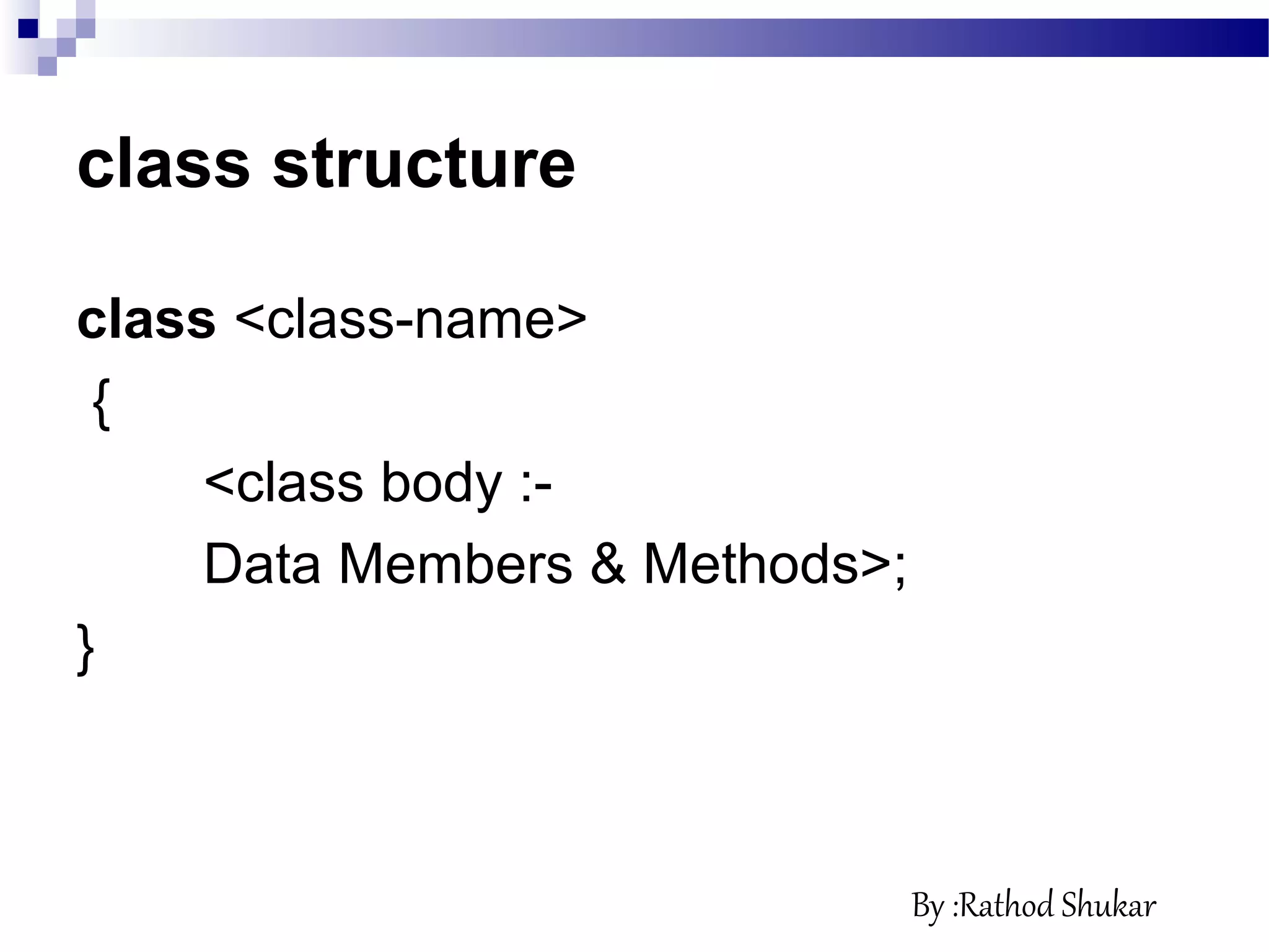 class structure
class <class-name>
{
<class body :-
Data Members & Methods>;
}
By :Rathod Shukar
 