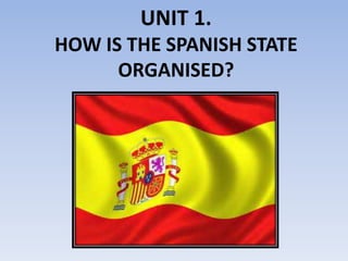 UNIT 1.
HOW IS THE SPANISH STATE
ORGANISED?
 