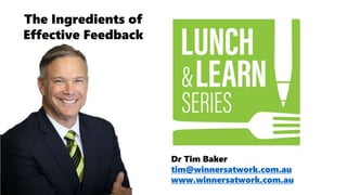 Dr Tim Baker
tim@winnersatwork.com.au
www.winnersatwork.com.au
The Ingredients of
Effective Feedback
 