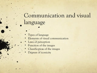 Communication and visual
language
• Types of language
• Elements of visual communication
• Laws of perception
• Function of the images
• Classification of the images
• Degrees of iconicity
 