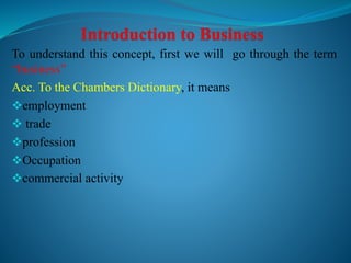 To understand this concept, first we will go through the term
“business”
Acc. To the Chambers Dictionary, it means
employment
 trade
profession
Occupation
commercial activity
 