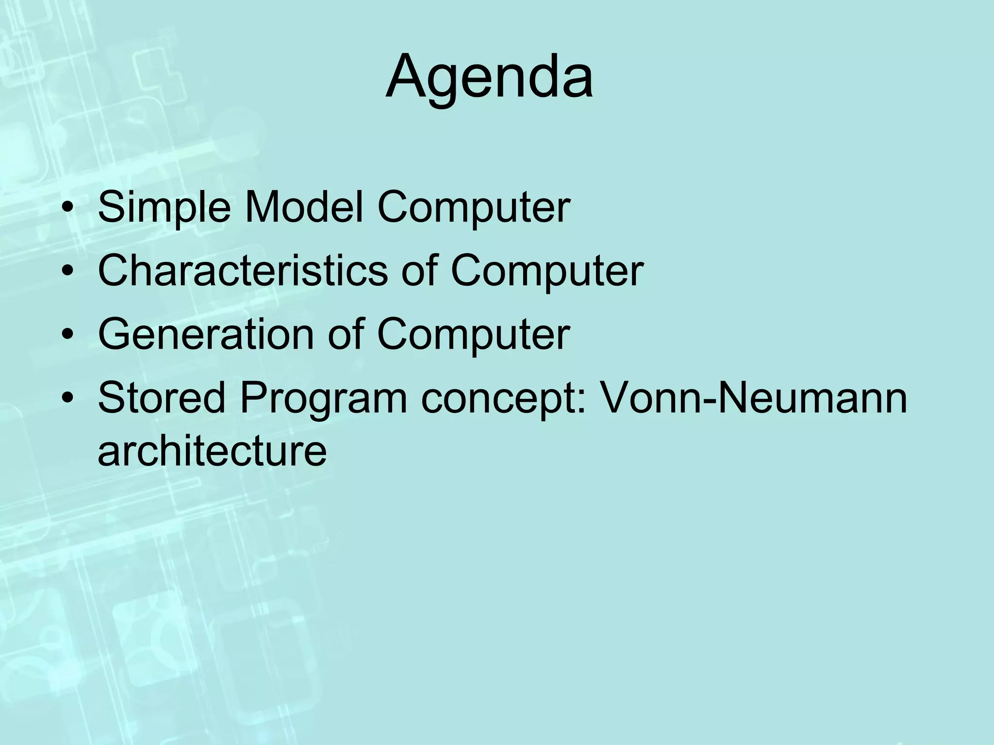 Agenda
• Simple Model Computer
• Characteristics of Computer
• Generation of Computer
• Stored Program concept: Vonn-Neumann
architecture
 