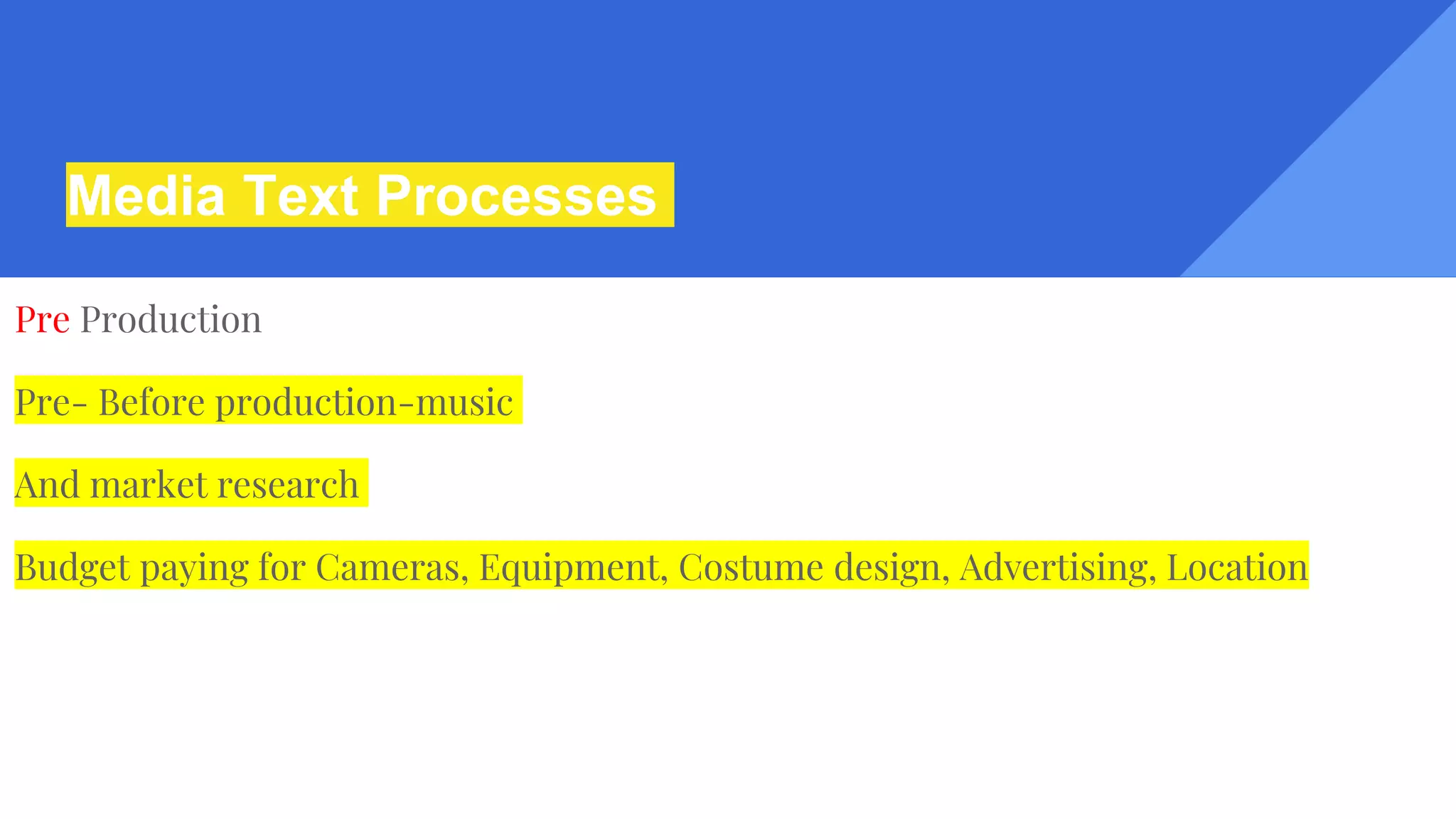 Media Text Processes
Pre Production
Pre- Before production-music
And market research
Budget paying for Cameras, Equipment, Costume design, Advertising, Location
 