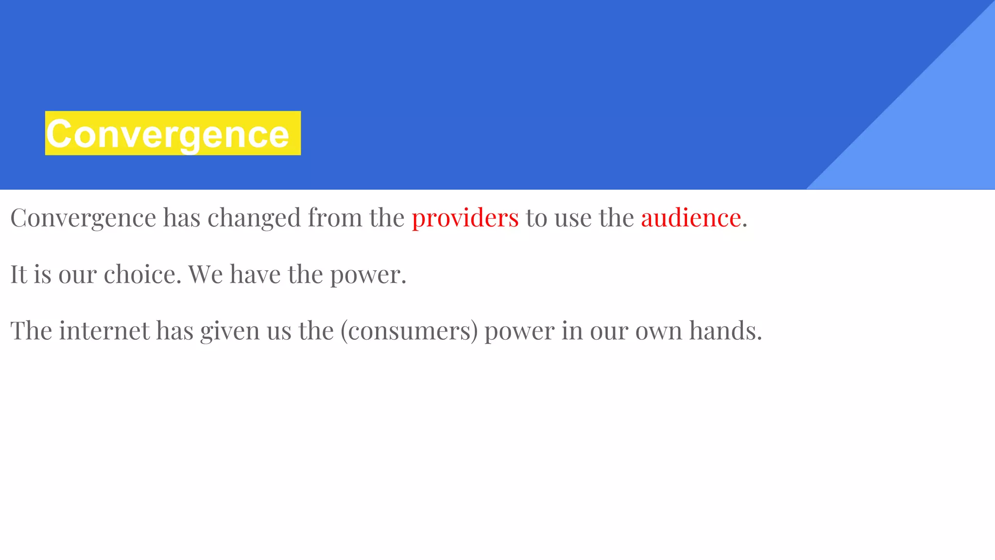 Convergence
Convergence has changed from the providers to use the audience.
It is our choice. We have the power.
The internet has given us the (consumers) power in our own hands.
 