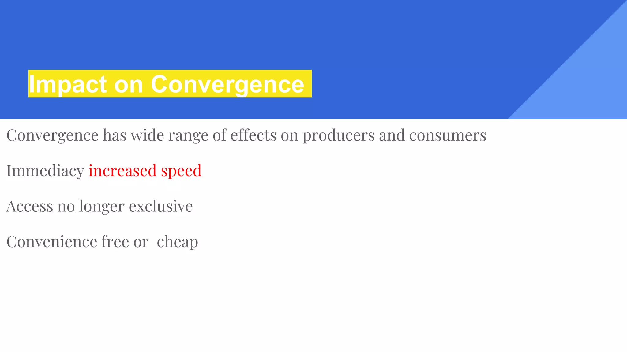 Impact on Convergence
Convergence has wide range of effects on producers and consumers
Immediacy increased speed
Access no longer exclusive
Convenience free or cheap
 