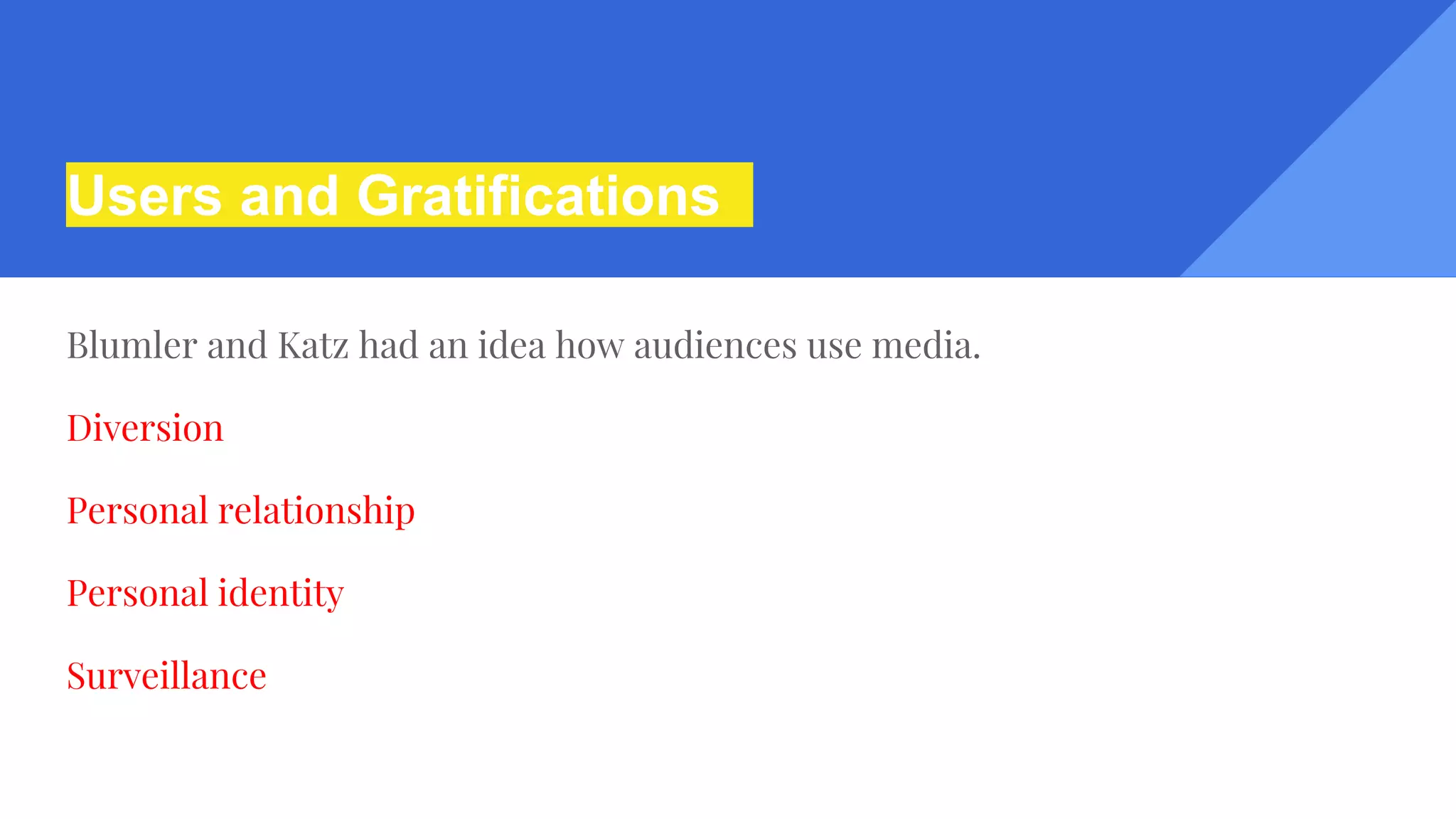 Users and Gratifications
Blumler and Katz had an idea how audiences use media.
Diversion
Personal relationship
Personal identity
Surveillance
 