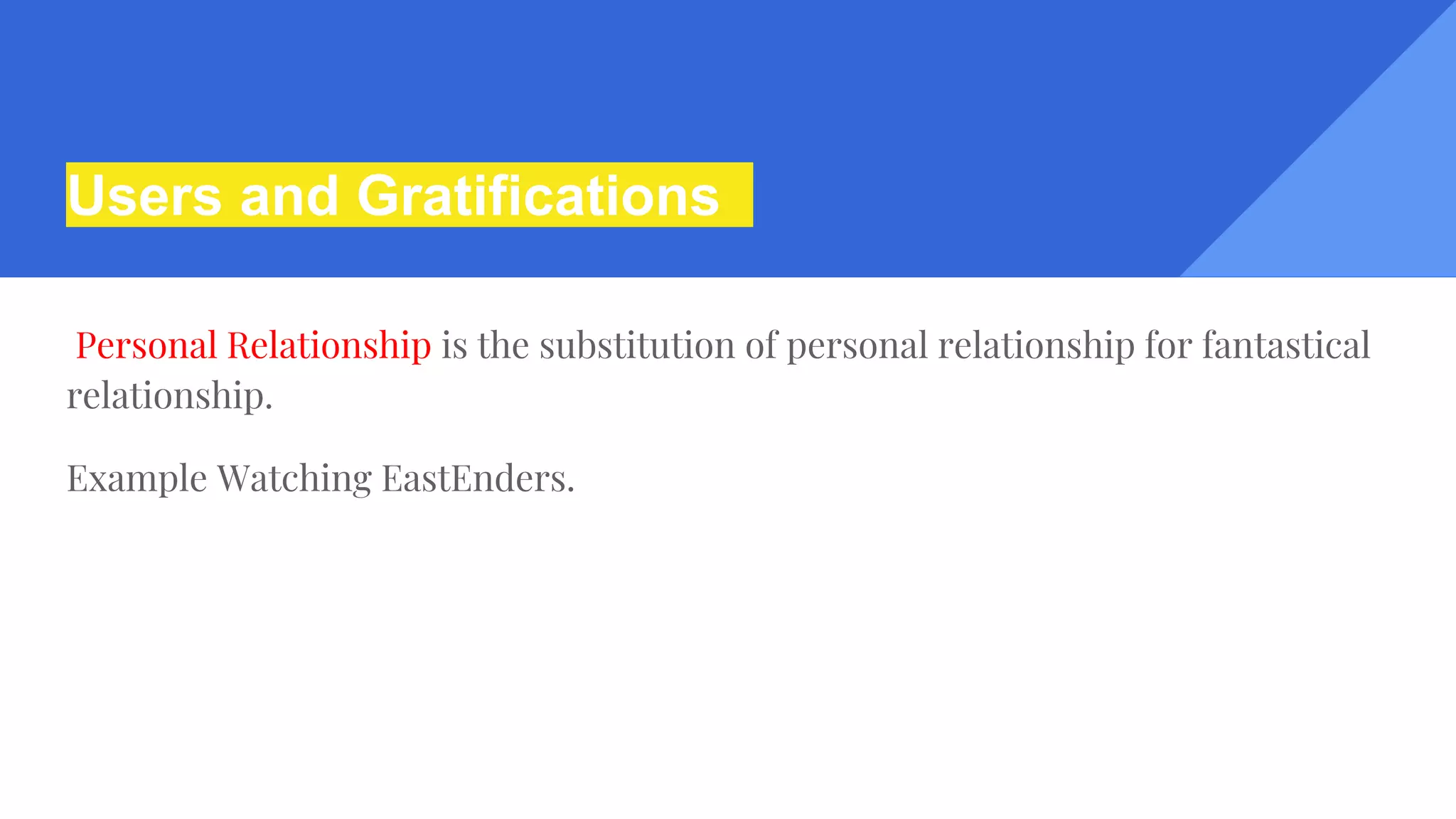 Users and Gratifications
Personal Relationship is the substitution of personal relationship for fantastical
relationship.
Example Watching EastEnders.
 