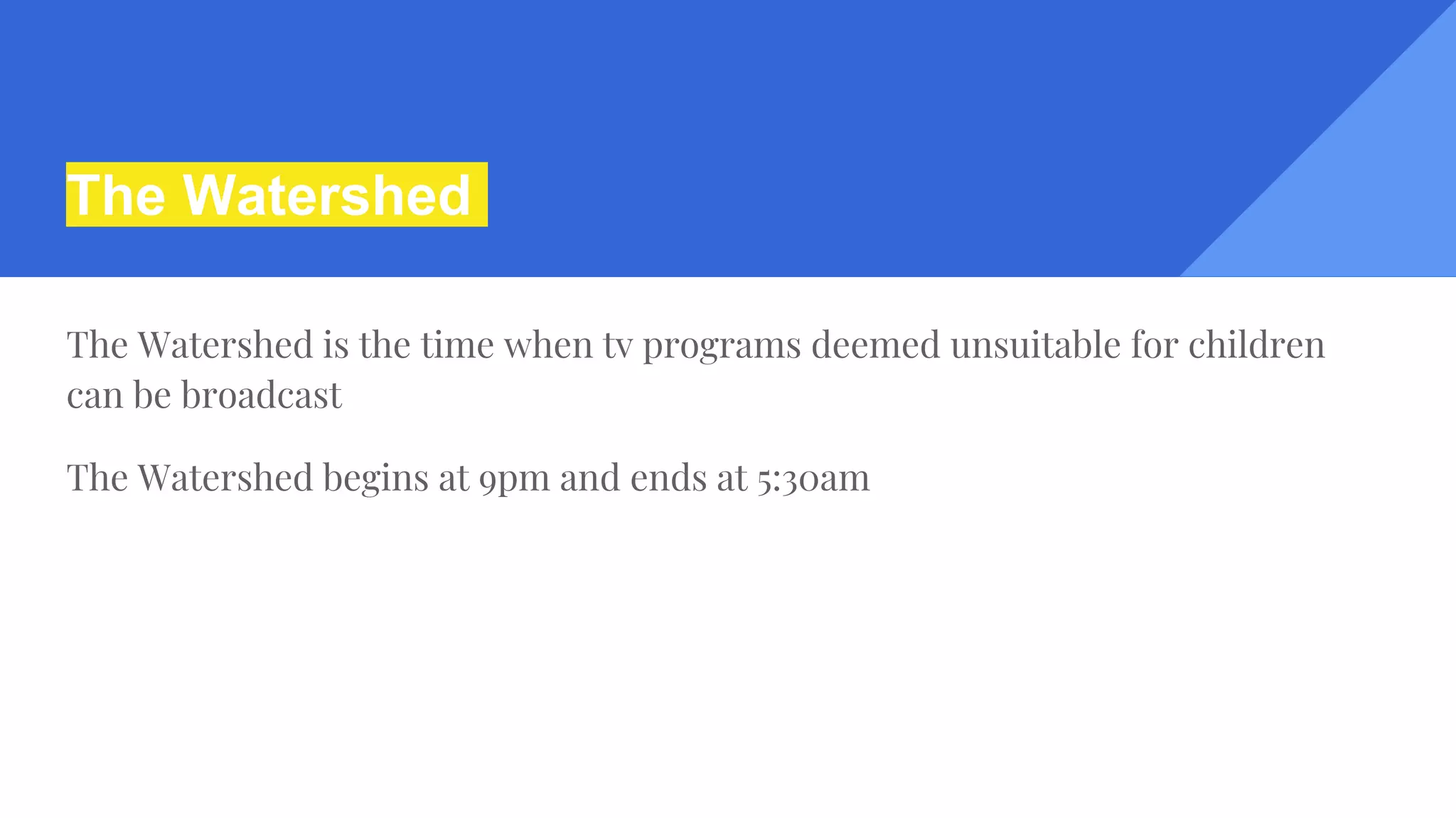 The Watershed
The Watershed is the time when tv programs deemed unsuitable for children
can be broadcast
The Watershed begins at 9pm and ends at 5:30am
 