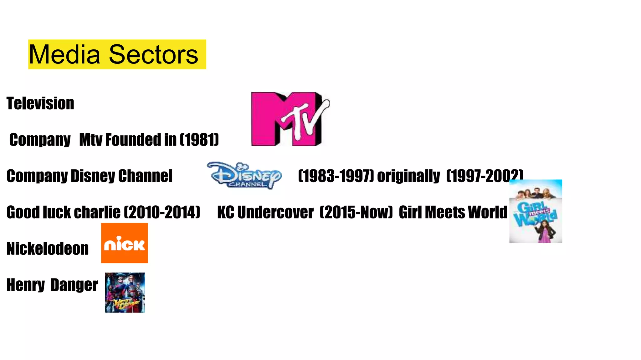 Media Sectors
Television
Company Mtv Founded in (1981)
Company Disney Channel (1983-1997) originally (1997-2002)
Good luck charlie (2010-2014) KC Undercover (2015-Now) Girl Meets World
Nickelodeon
Henry Danger
 