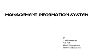 MANAGEMENT INFORMATION SYSTEM
BY-
Er. Vaibhav Agarwal
Asst. Prof.
School of Management
BBD University, Lucknow
 