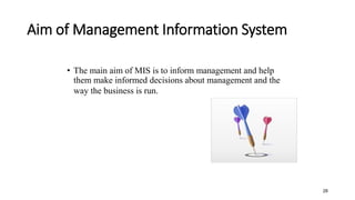 Aim of Management Information System
• The main aim of MIS is to inform management and help
them make informed decisions about management and the
way the business is run.
28
 