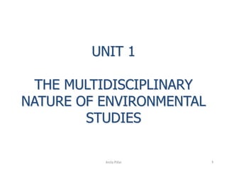UNIT 1
THE MULTIDISCIPLINARY
NATURE OF ENVIRONMENTAL
STUDIES
Anila Pillai 1
 