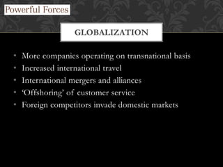 • More companies operating on transnational basis
• Increased international travel
• International mergers and alliances
• ‘Offshoring’ of customer service
• Foreign competitors invade domestic markets
GLOBALIZATION
 