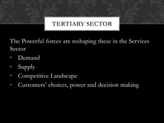 The Powerful forces are reshaping these in the Services
Sector
• Demand
• Supply
• Competitive Landscape
• Customers’ choices, power and decision making
TERTIARY SECTOR
 