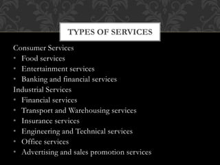 Consumer Services
• Food services
• Entertainment services
• Banking and financial services
Industrial Services
• Financial services
• Transport and Warehousing services
• Insurance services
• Engineering and Technical services
• Office services
• Advertising and sales promotion services
TYPES OF SERVICES
 